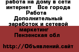 работа на дому в сети интернет - Все города Работа » Дополнительный заработок и сетевой маркетинг   . Пензенская обл.